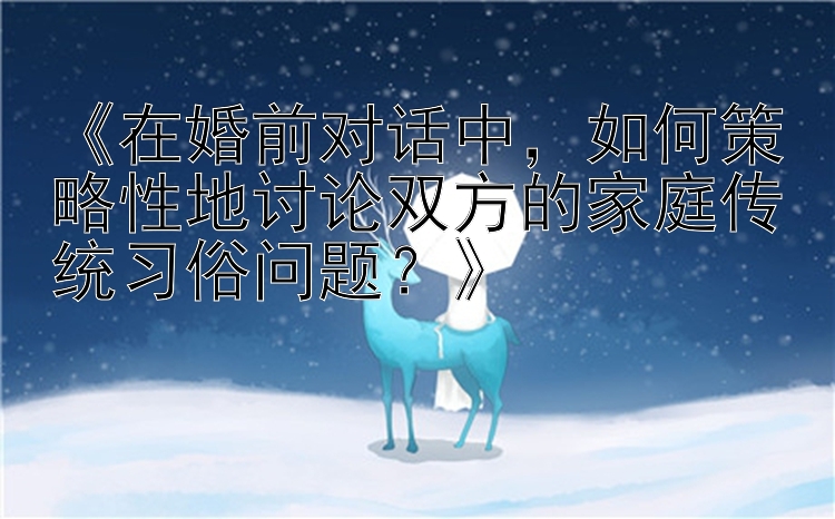 《在婚前对话中，如何策略性地讨论双方的家庭传统习俗问题？》