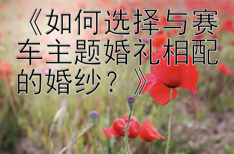 《如何选择与赛车主题婚礼相配的婚纱？》