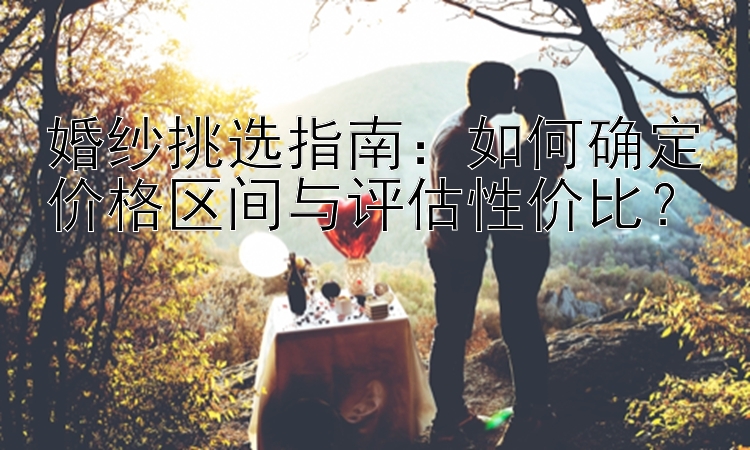 婚纱挑选指南：如何确定价格区间与评估性价比？