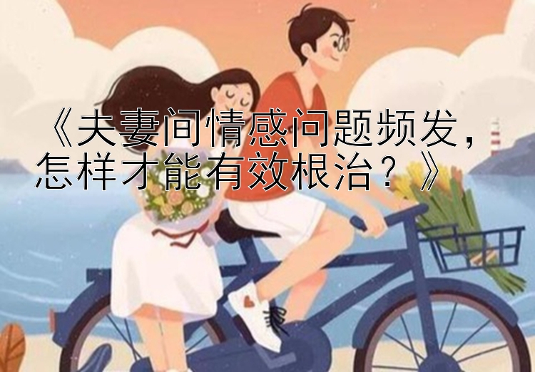 《夫妻间情感问题频发，怎样才能有效根治？》